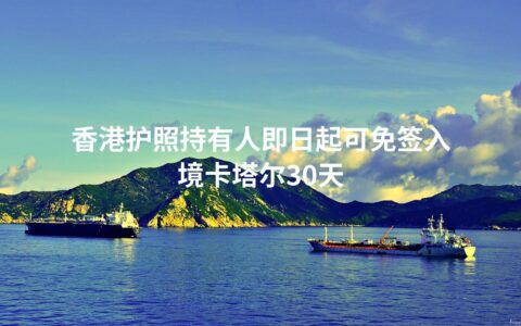 香港护照持有人即日起可免签入境卡塔尔30天