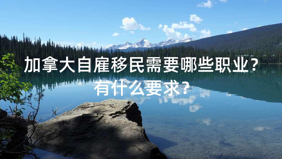 加拿大自雇移民需要哪些职业？有什么要求？