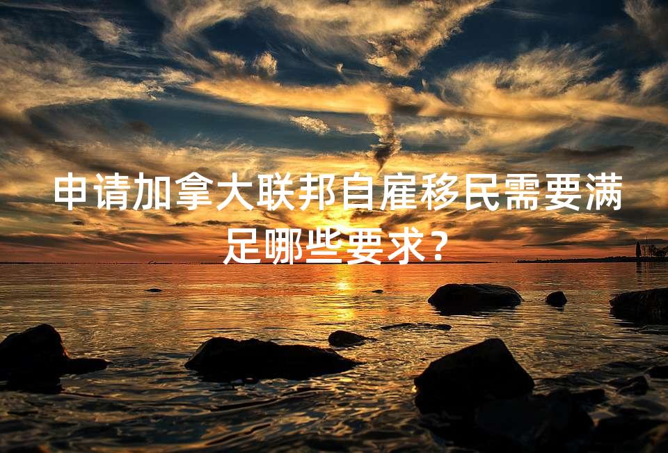 申请加拿大联邦自雇移民需要满足哪些要求？