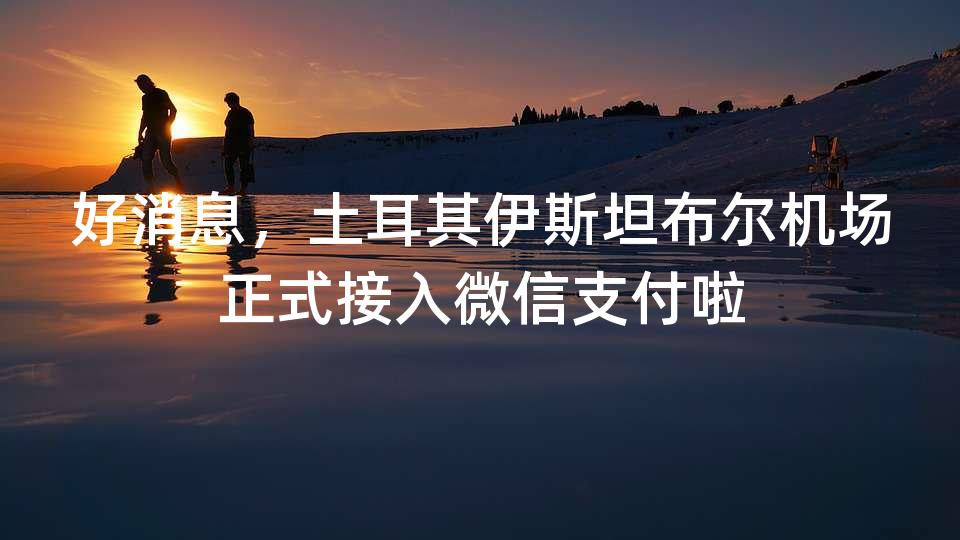 好消息，土耳其伊斯坦布尔机场正式接入微信支付啦