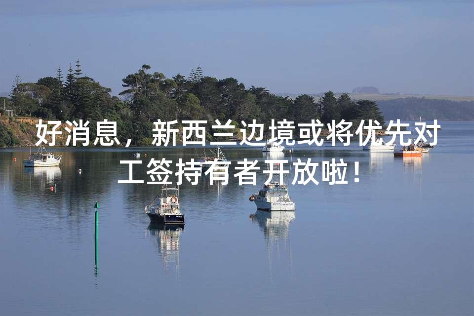 好消息，新西兰边境或将优先对工签持有者开放啦！