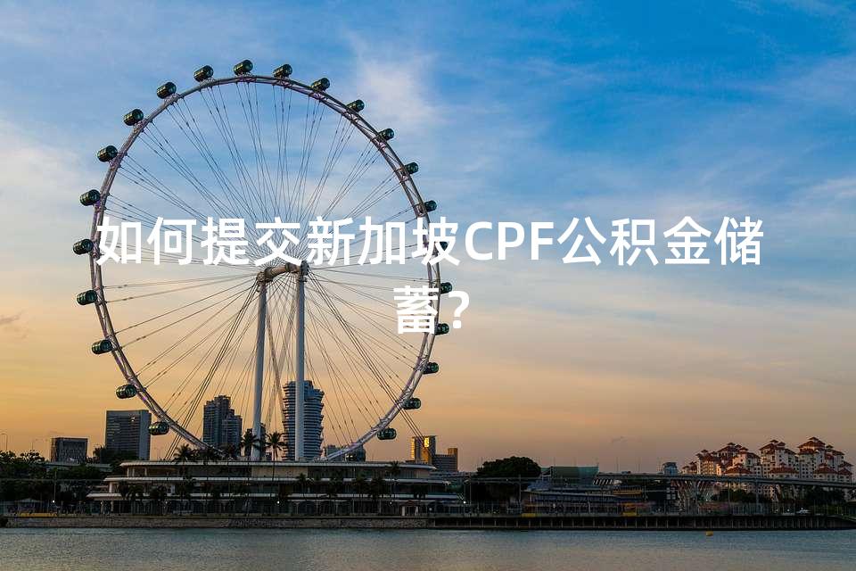 如何提交新加坡CPF公积金储蓄？