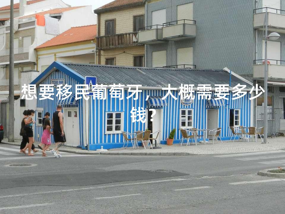 想要移民葡萄牙,大概需要多少钱? 想要移民葡萄牙,大概需要多少钱?