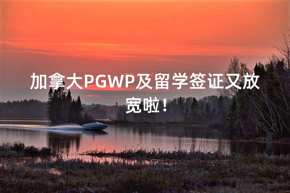 加拿大PGWP及留学签证又放宽啦！