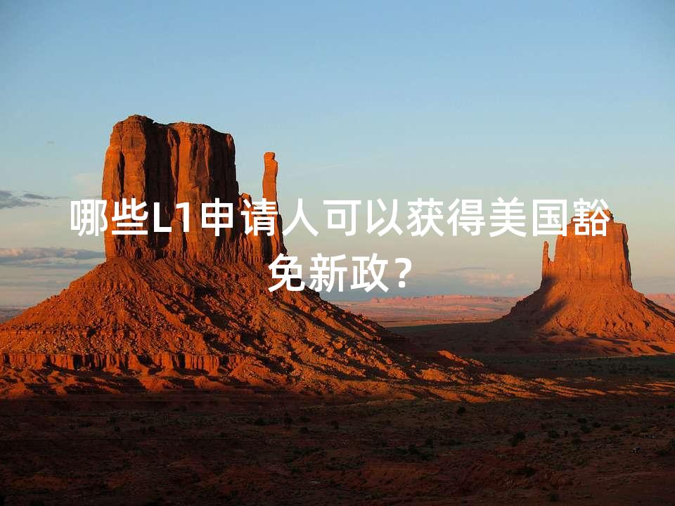 哪些L1申请人可以获得美国豁免新政？