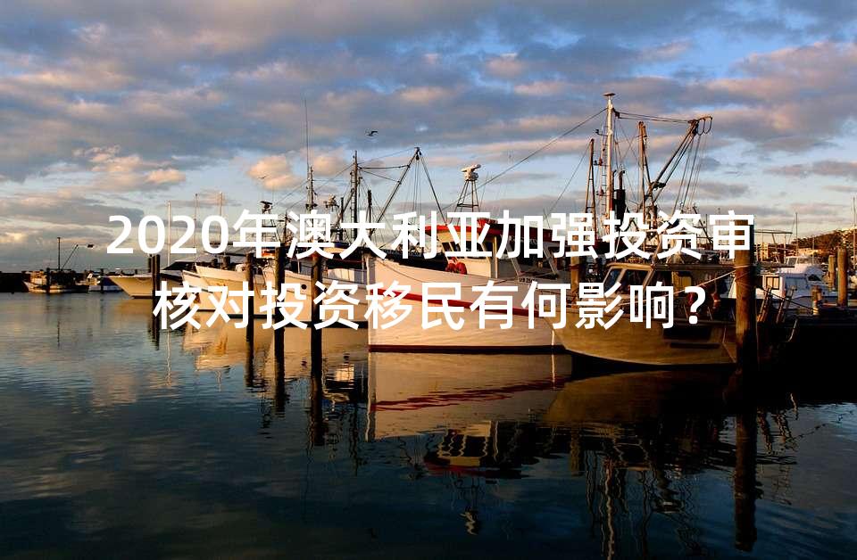 2020年澳大利亚加强投资审核对投资移民有何影响？