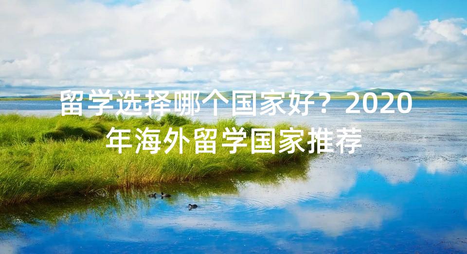 留学选择哪个国家好？2020年海外留学国家推荐
