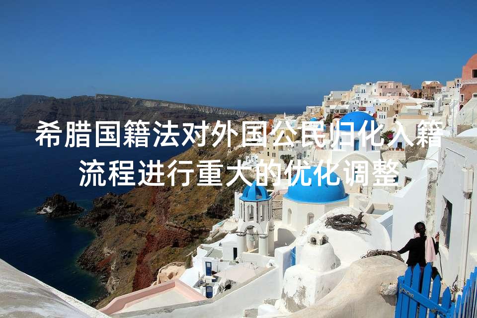 希腊国籍法对外国公民归化入籍流程进行重大的优化调整