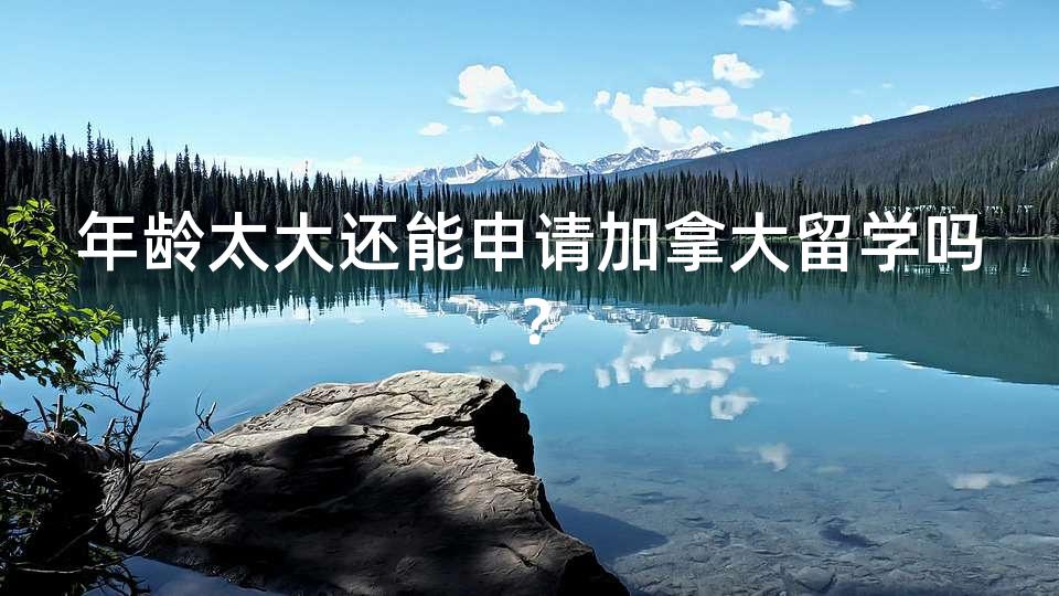 年龄太大还能申请加拿大留学吗？