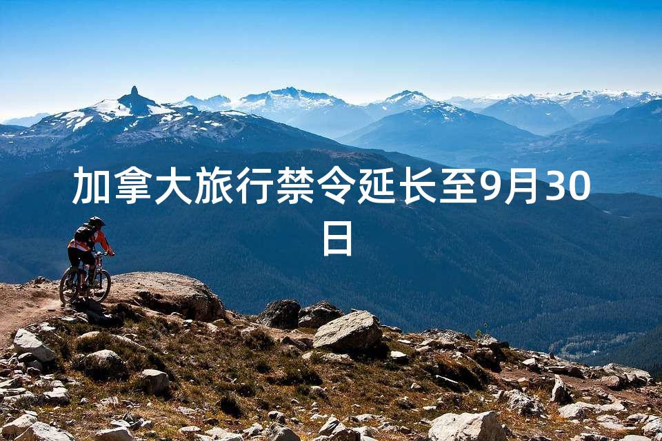 加拿大旅行禁令延长至9月30日