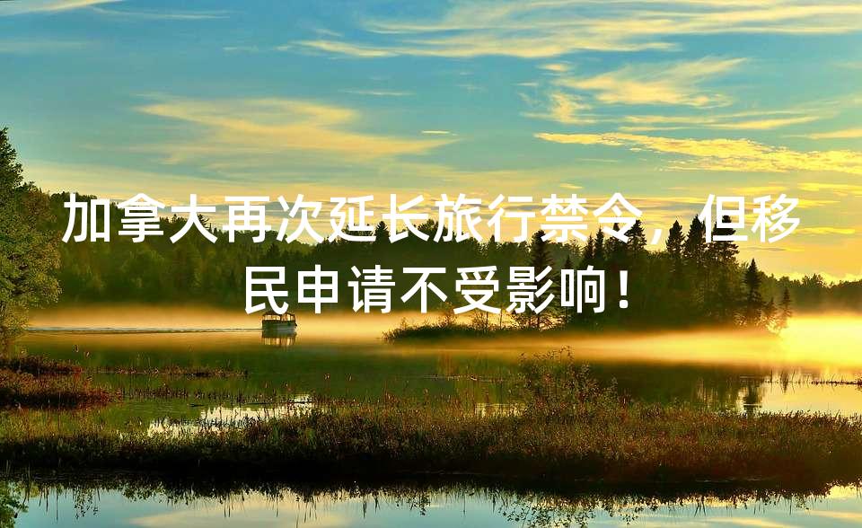 加拿大再次延长旅行禁令，但移民申请不受影响！