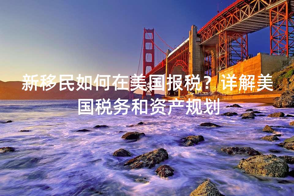 新移民如何在美国报税？详解美国税务和资产规划