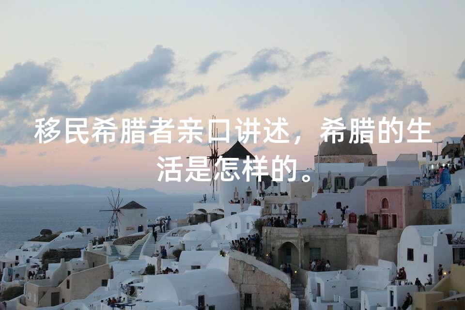 移民希腊者亲口讲述，希腊的生活是怎样的。