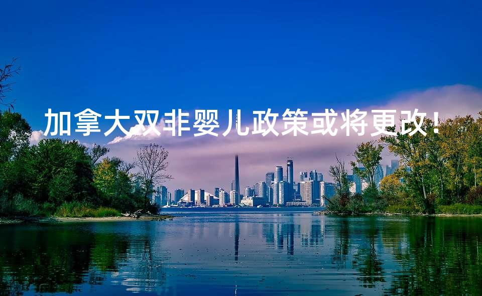 加拿大双非婴儿政策或将更改！