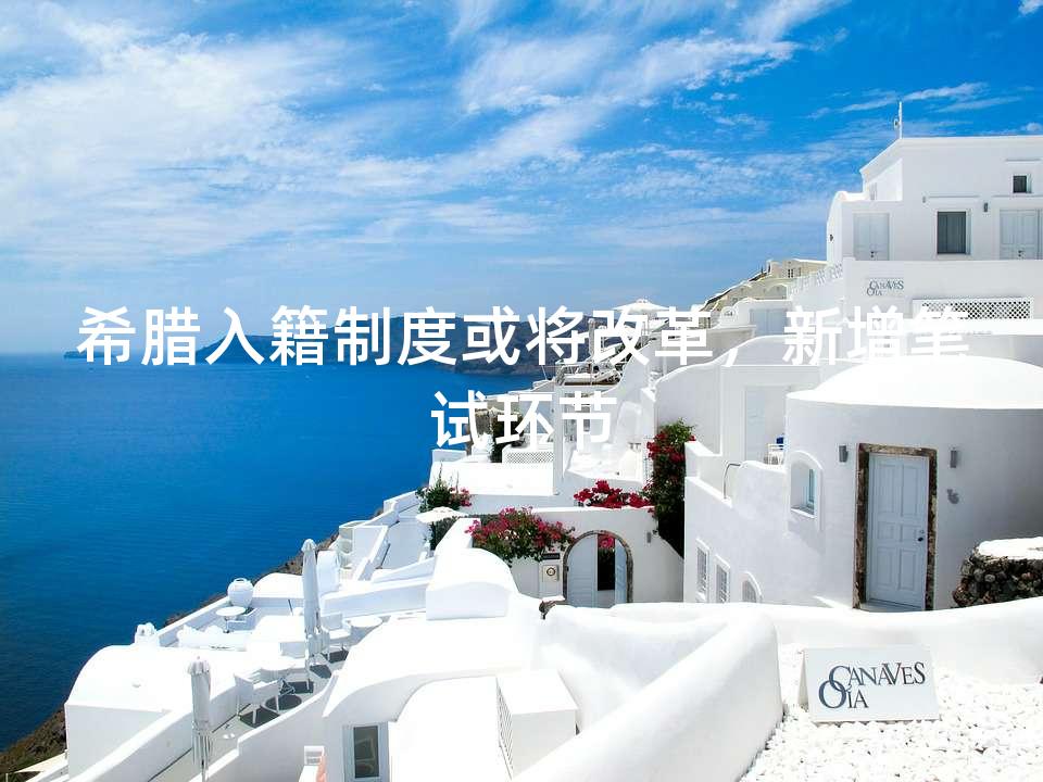 希腊入籍制度或将改革，新增笔试环节