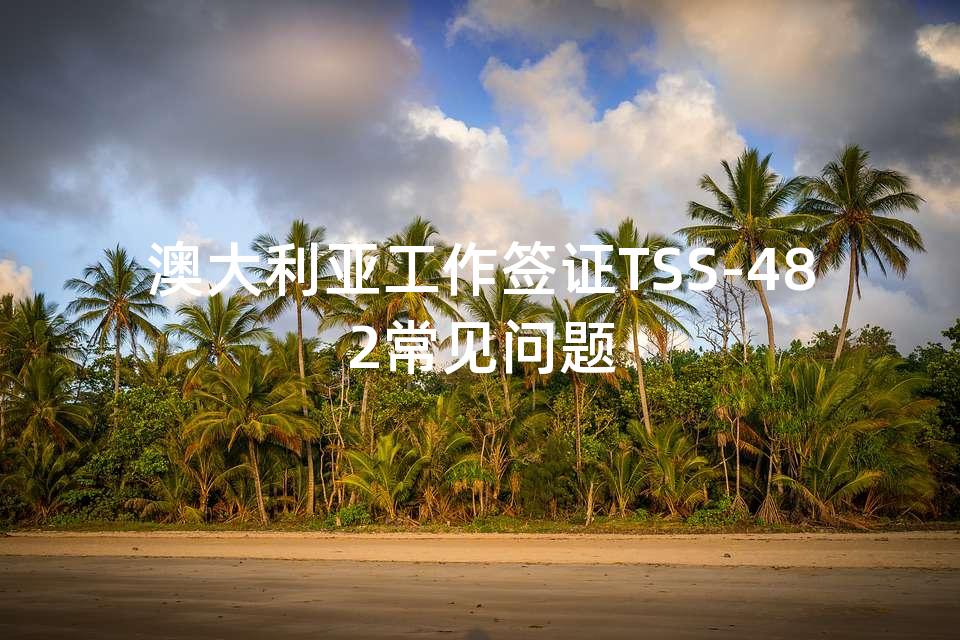 澳大利亚工作签证TSS-482常见问题