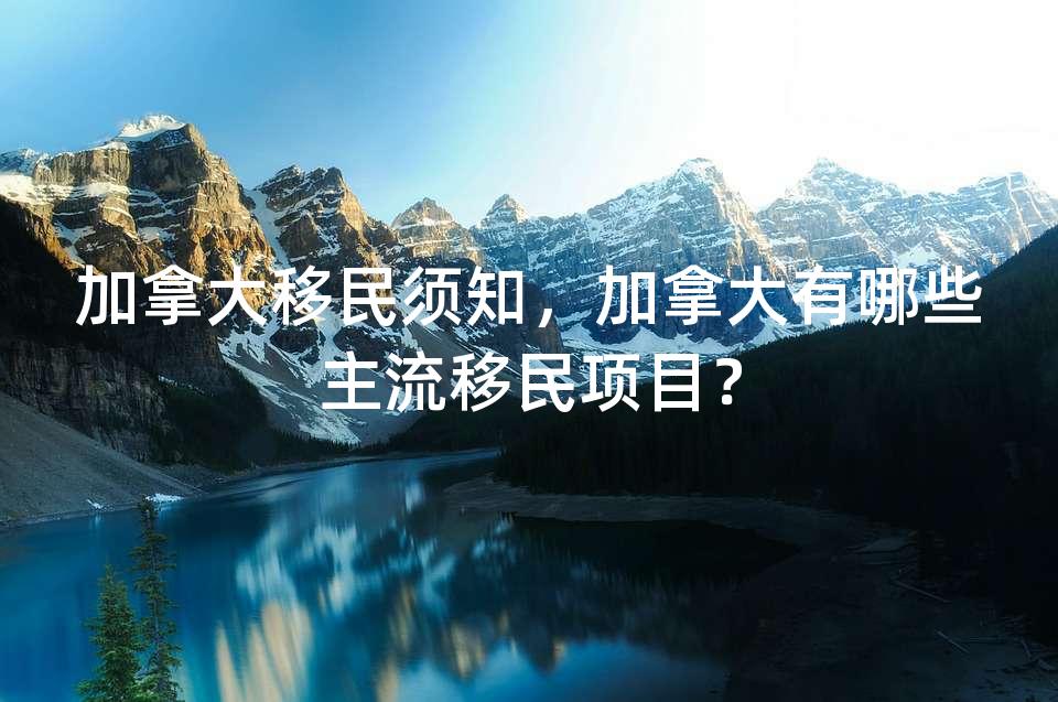 加拿大移民须知，加拿大有哪些主流移民项目？