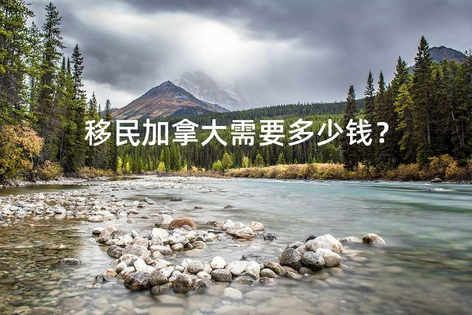 移民加拿大需要多少钱? 移民加拿大需要多少钱?