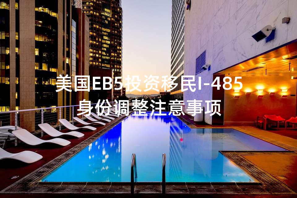美国EB5投资移民I-485身份调整注意事项