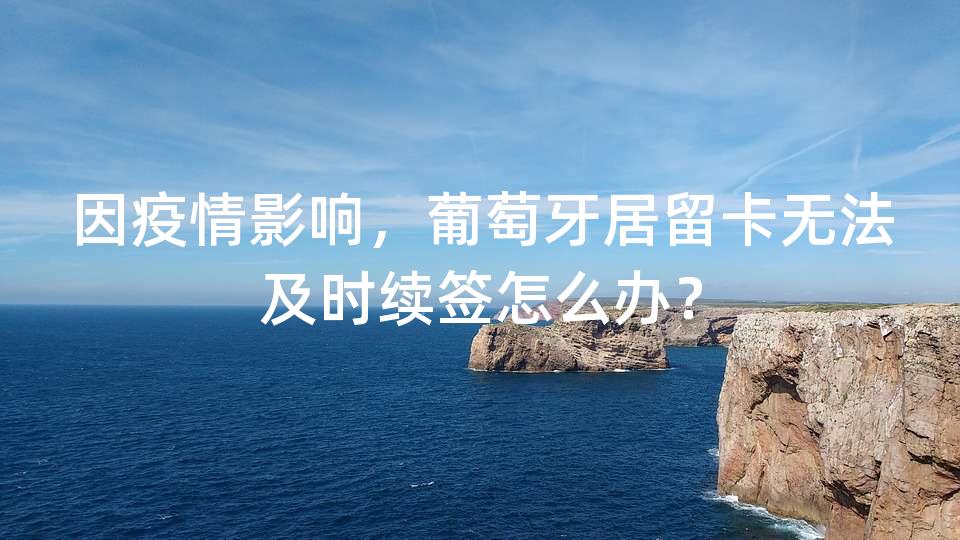 因疫情影响，葡萄牙居留卡无法及时续签怎么办？