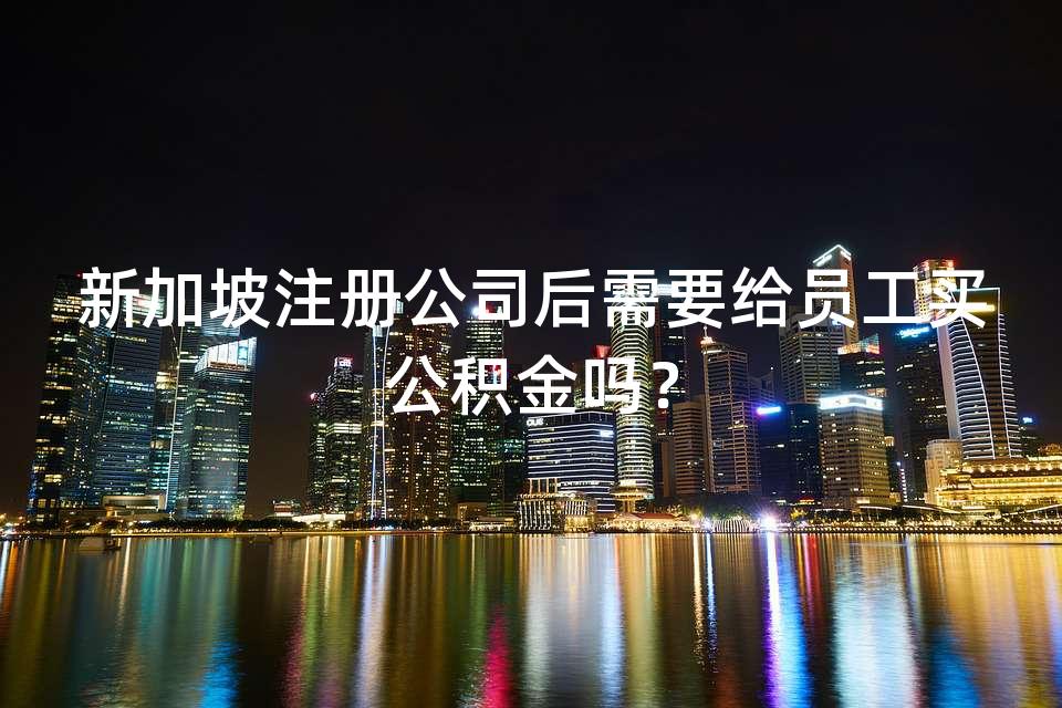 新加坡注册公司后需要给员工买公积金吗？