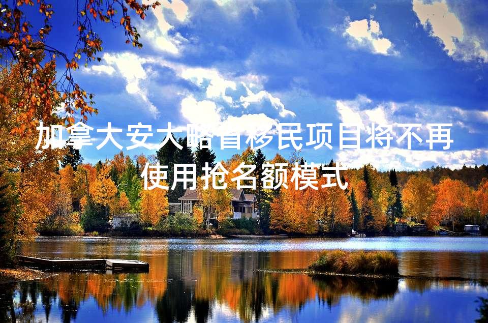 加拿大安大略省移民项目将不再使用抢名额模式 加拿大安大略省移民项目将不再使用抢名额模式