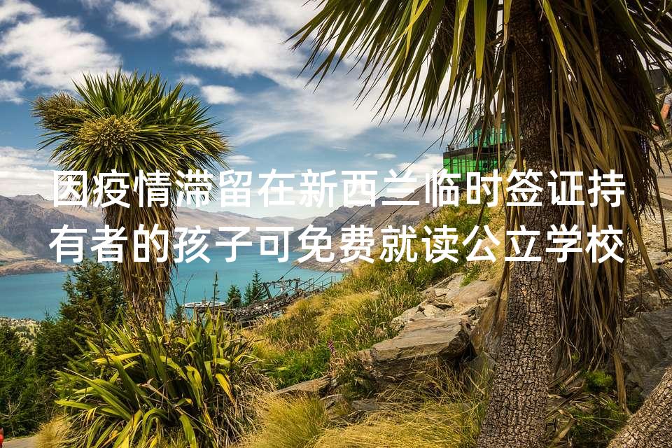 因疫情滞留在新西兰临时签证持有者的孩子可免费就读公立学校