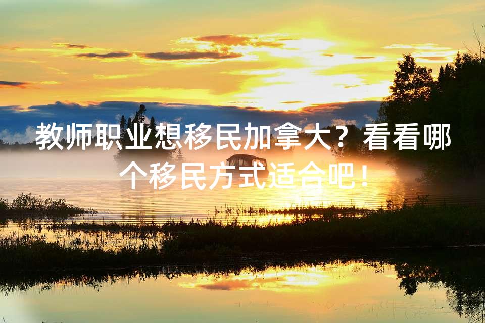 教师职业想移民加拿大？看看哪个移民方式适合吧！
