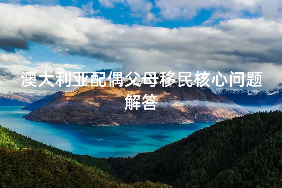 澳大利亚配偶父母移民核心问题解答 澳大利亚配偶父母移民核心问题解答