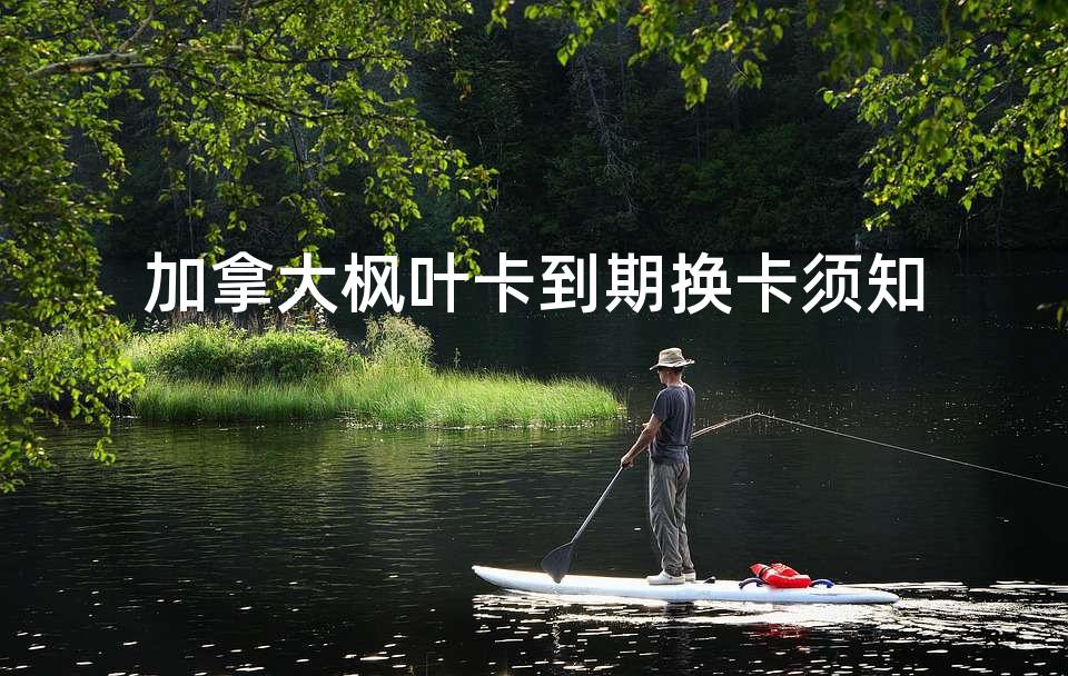 加拿大枫叶卡到期换卡须知 加拿大枫叶卡到期换卡须知