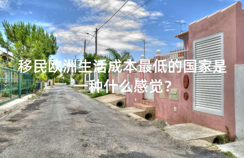 移民欧洲生活成本最低的国家是一种什么感觉? 移民欧洲生活成本最低的国家是一种什么感觉?