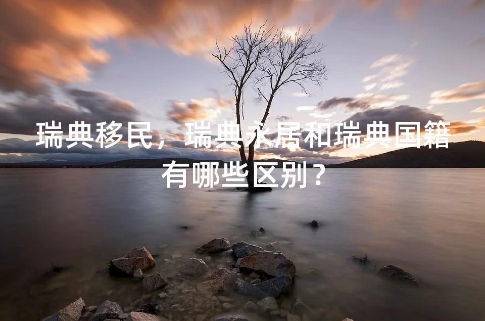 瑞典移民,瑞典永居和瑞典国籍有哪些区别? 瑞典移民,瑞典永居和瑞典国籍有哪些区别?