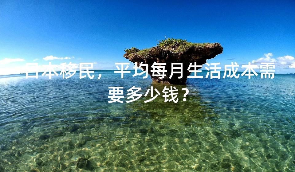 日本移民，平均每月生活成本需要多少钱？