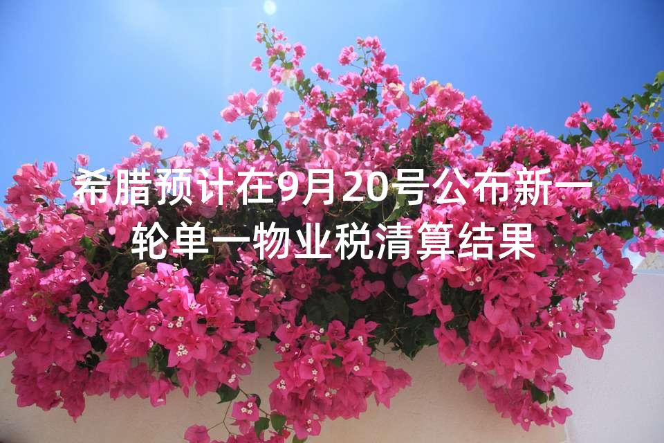 希腊预计在9月20号公布新一轮单一物业税清算结果 希腊预计在9月20号公布新一轮单一物业税清算结果