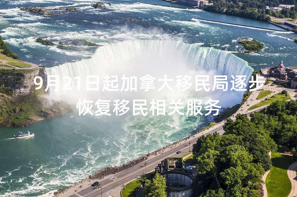 9月21日起加拿大移民局逐步恢复移民相关服务 9月21日起加拿大移民局逐步恢复移民相关服务