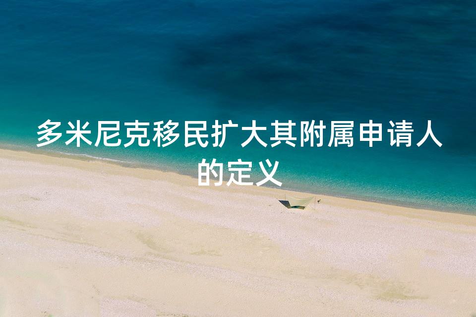 多米尼克移民扩大其附属申请人的定义 多米尼克移民扩大其附属申请人的定义