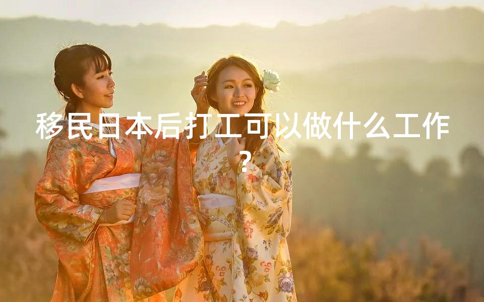 移民日本后打工可以做什么工作? 移民日本后打工可以做什么工作?