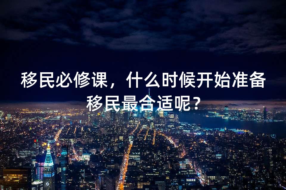 移民必修课,什么时候开始准备移民最合适呢? 移民必修课,什么时候开始准备移民最合适呢?