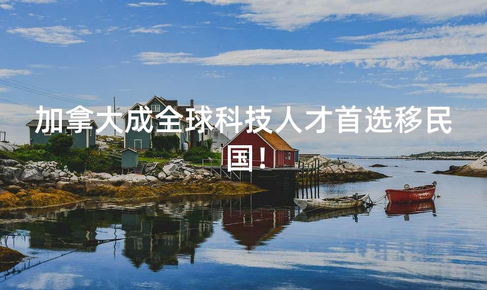 加拿大成全球科技人才首选移民国! 加拿大成全球科技人才首选移民国!