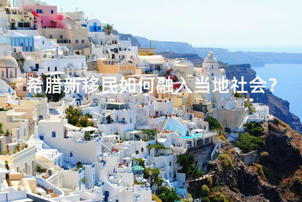 希腊新移民如何融入当地社会? 希腊新移民如何融入当地社会?