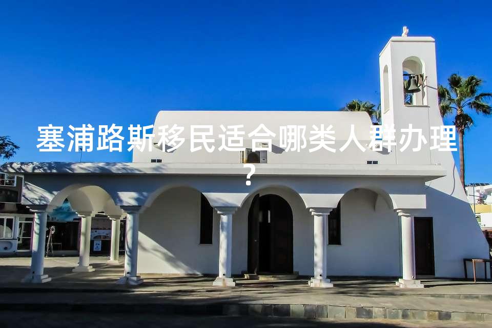 塞浦路斯移民适合哪类人群办理？