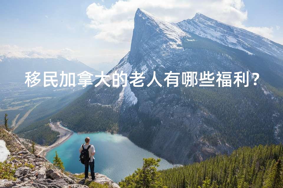 移民加拿大的老人有哪些福利? 移民加拿大的老人有哪些福利?