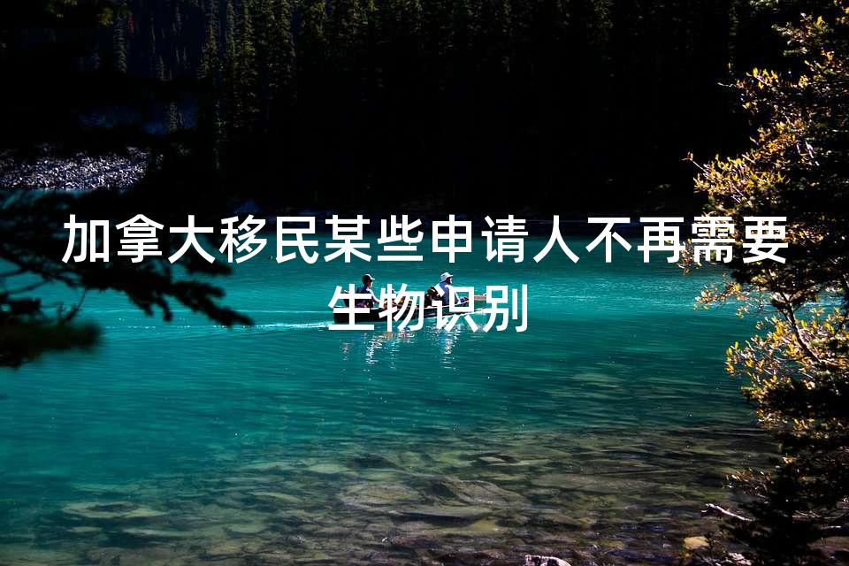 加拿大移民某些申请人不再需要生物识别