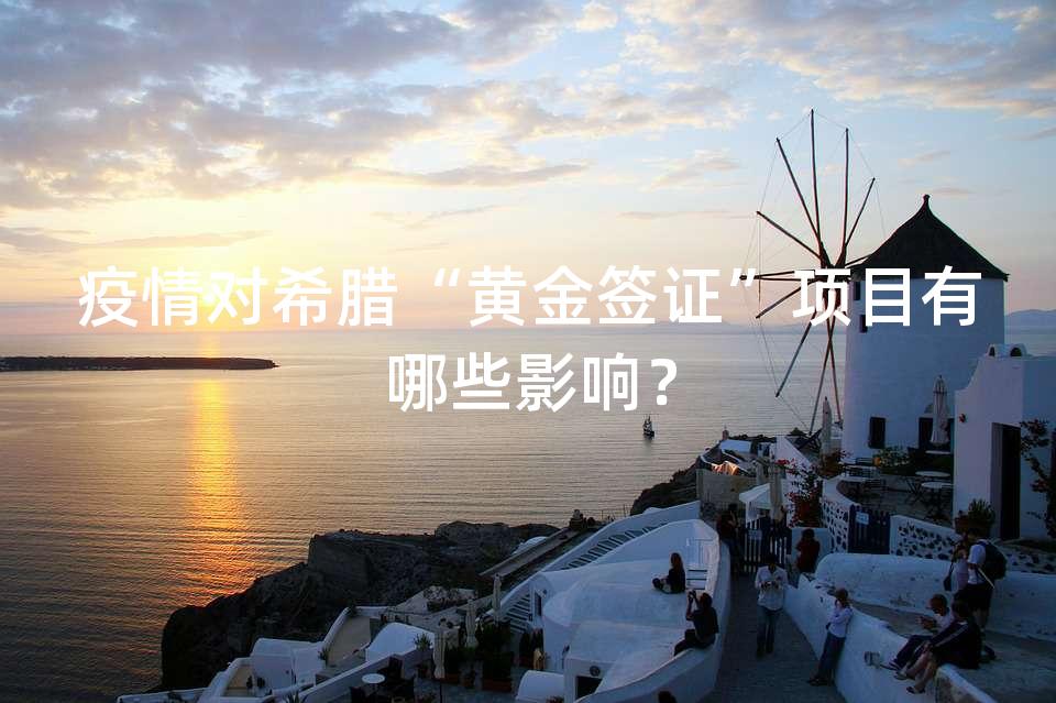 疫情对希腊“黄金签证”项目有哪些影响? 疫情对希腊“黄金签证”项目有哪些影响?