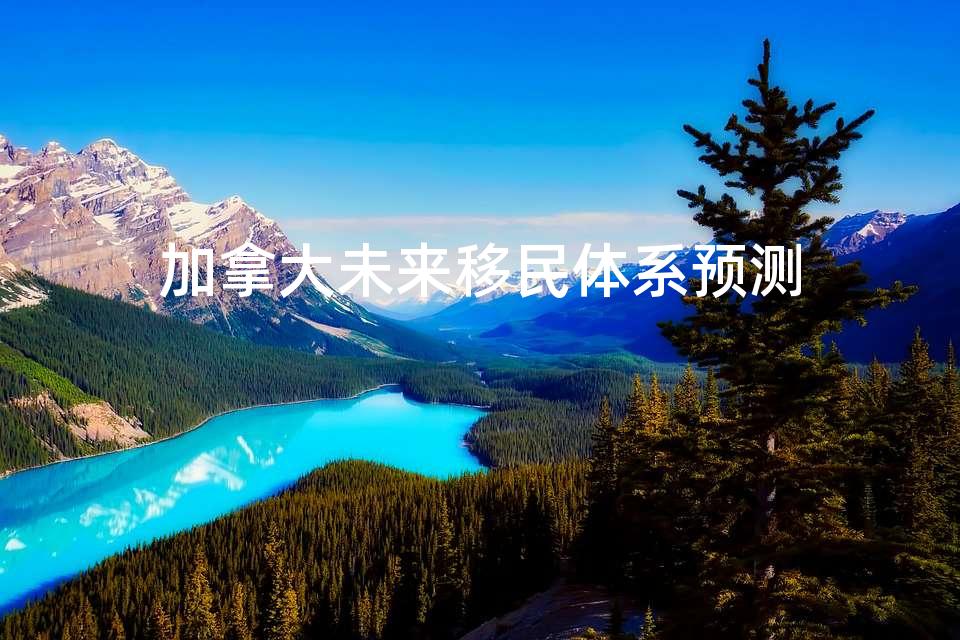 加拿大未来移民体系预测