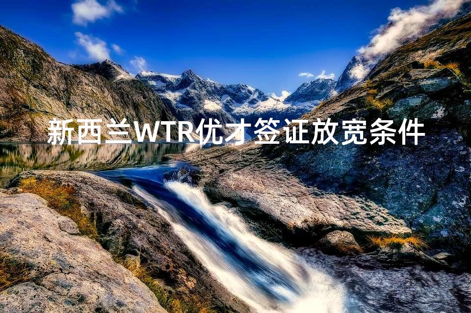 新西兰WTR优才签证放宽条件
