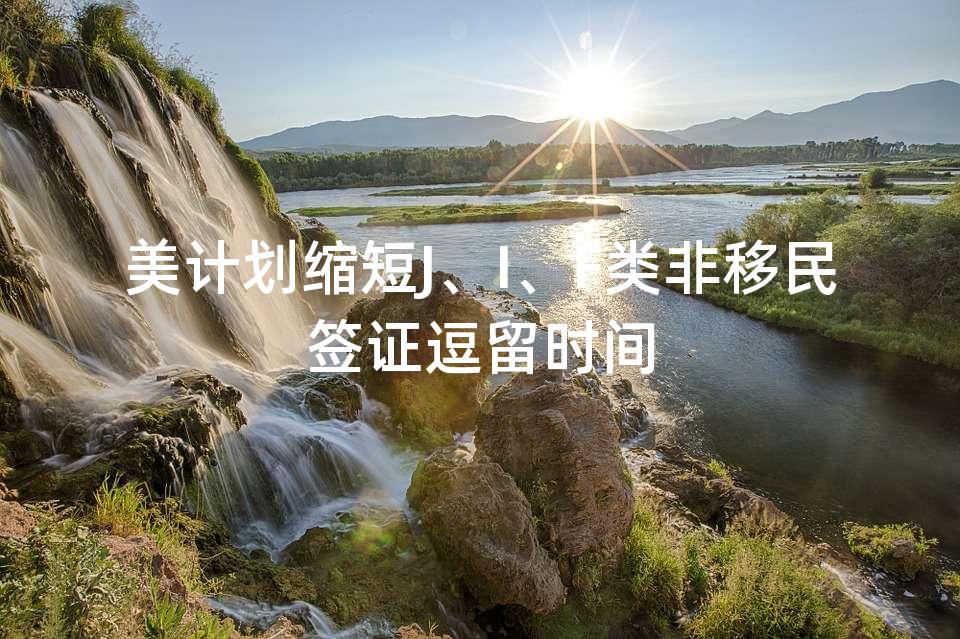 美计划缩短J、I、F类非移民签证逗留时间