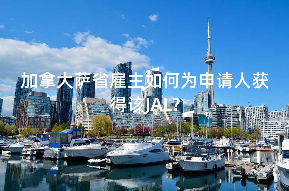 加拿大萨省雇主如何为申请人获得该JAL? 加拿大萨省雇主如何为申请人获得该JAL?