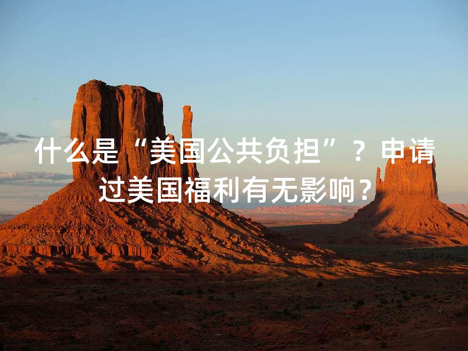 什么是“美国公共负担”?申请过美国福利有无影响? 什么是“美国公共负担”?申请过美国福利有无影响?