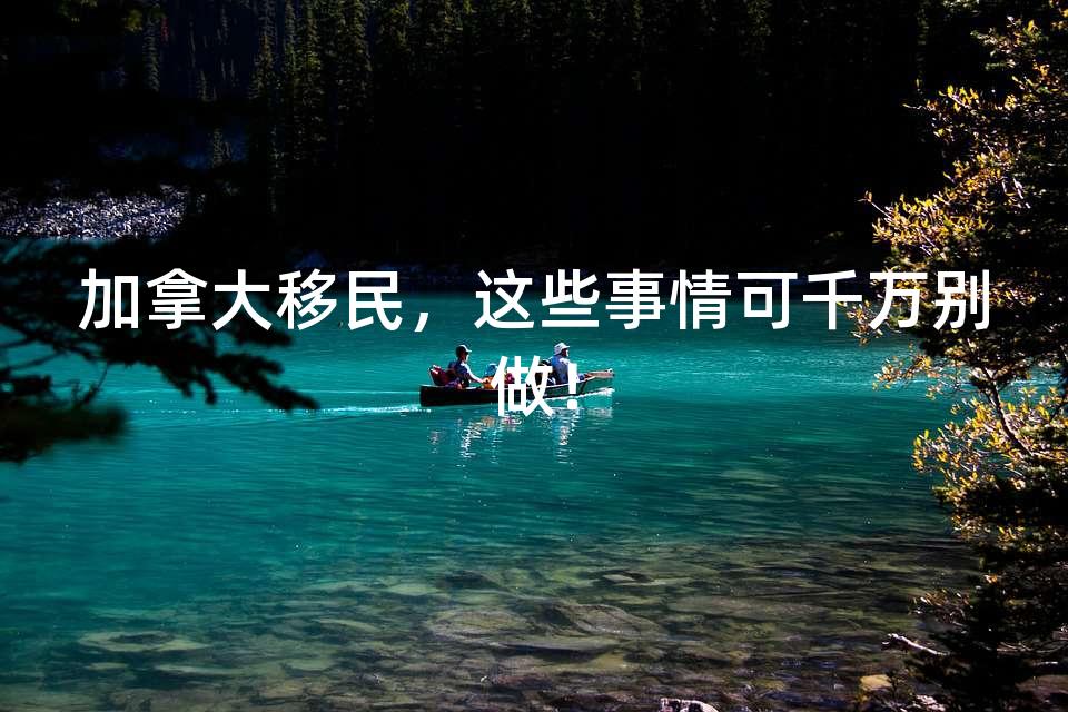 加拿大移民，这些事情可千万别做！